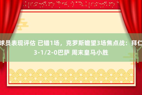 球员表现评估 已错1场，克罗斯瞻望3场焦点战：拜仁3-1/2-0巴萨 周末皇马小胜