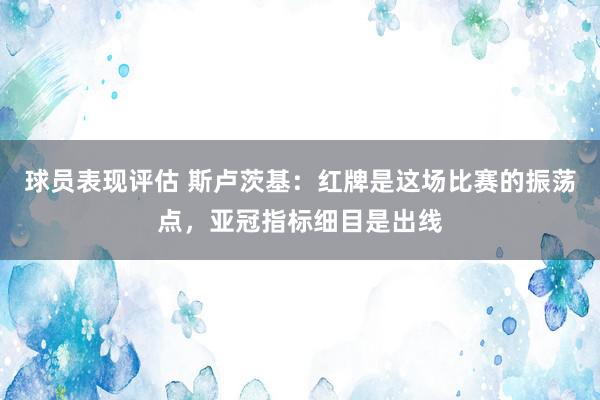 球员表现评估 斯卢茨基：红牌是这场比赛的振荡点，亚冠指标细目是出线