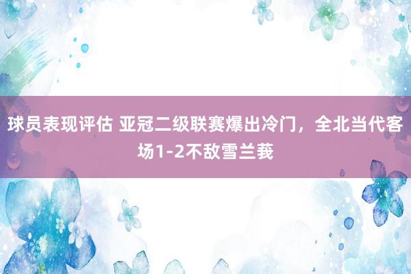 球员表现评估 亚冠二级联赛爆出冷门，全北当代客场1-2不敌雪兰莪