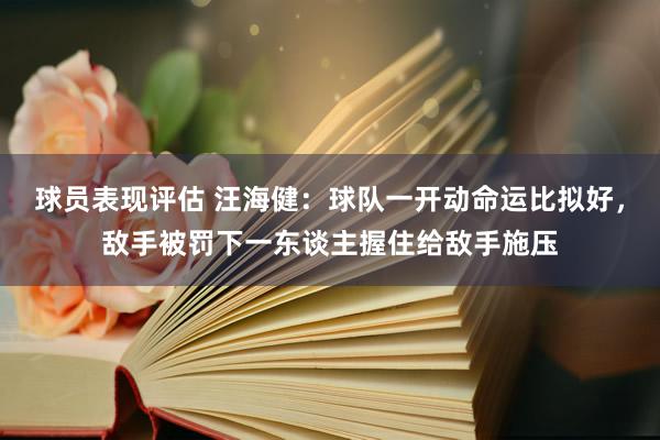 球员表现评估 汪海健：球队一开动命运比拟好，敌手被罚下一东谈主握住给敌手施压