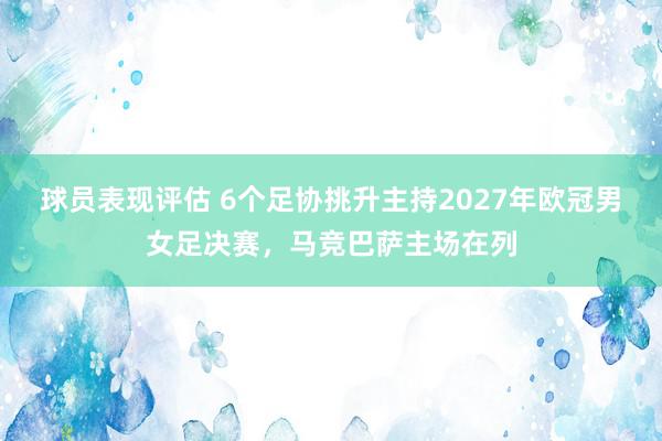 球员表现评估 6个足协挑升主持2027年欧冠男女足决赛，马竞巴萨主场在列