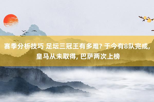 赛季分析技巧 足坛三冠王有多难? 于今有8队完成, 皇马从未取得, 巴萨两次上榜