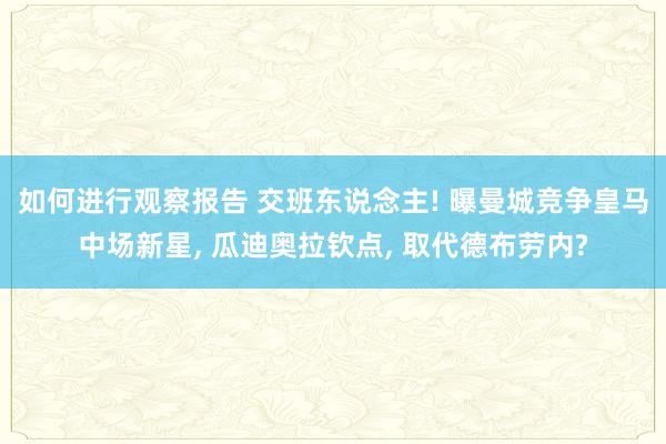 如何进行观察报告 交班东说念主! 曝曼城竞争皇马中场新星, 瓜迪奥拉钦点, 取代德布劳内?