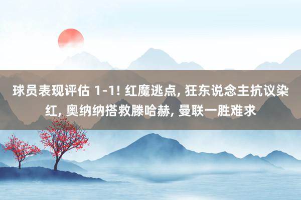 球员表现评估 1-1! 红魔逃点, 狂东说念主抗议染红, 奥纳纳搭救滕哈赫, 曼联一胜难求