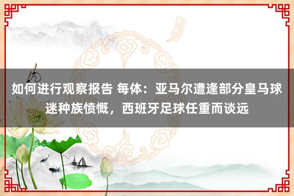 如何进行观察报告 每体：亚马尔遭逢部分皇马球迷种族愤慨，西班牙足球任重而谈远