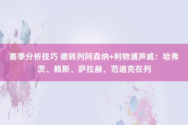 赛季分析技巧 德转列阿森纳+利物浦声威：哈弗茨、赖斯、萨拉赫、范迪克在列