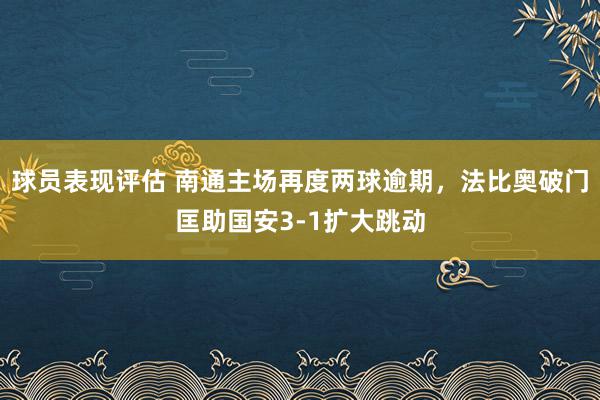 球员表现评估 南通主场再度两球逾期，法比奥破门匡助国安3-1扩大跳动