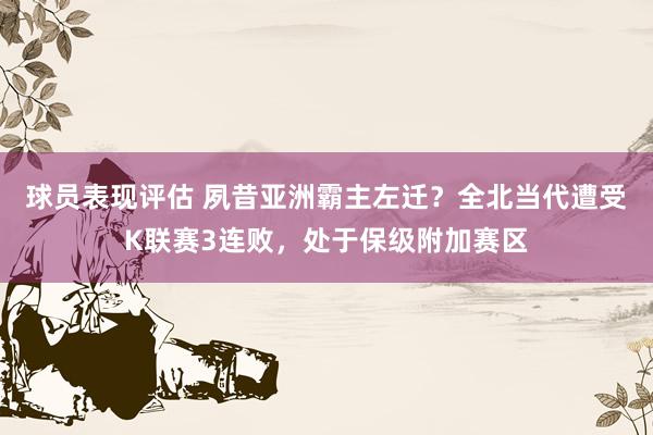 球员表现评估 夙昔亚洲霸主左迁？全北当代遭受K联赛3连败，处于保级附加赛区