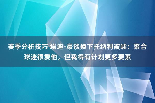 赛季分析技巧 埃迪-豪谈换下托纳利被嘘：聚合球迷很爱他，但我得有计划更多要素