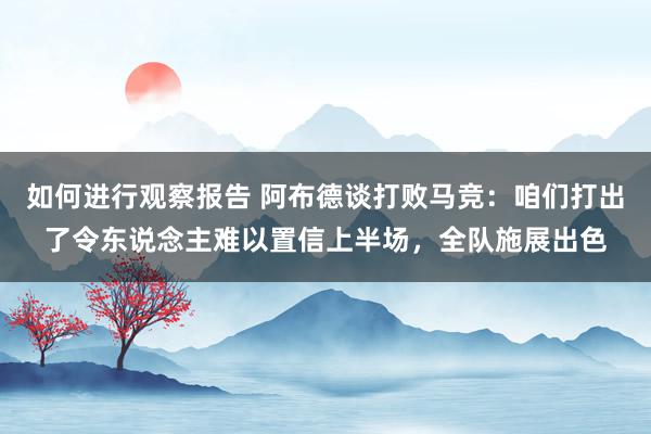 如何进行观察报告 阿布德谈打败马竞：咱们打出了令东说念主难以置信上半场，全队施展出色