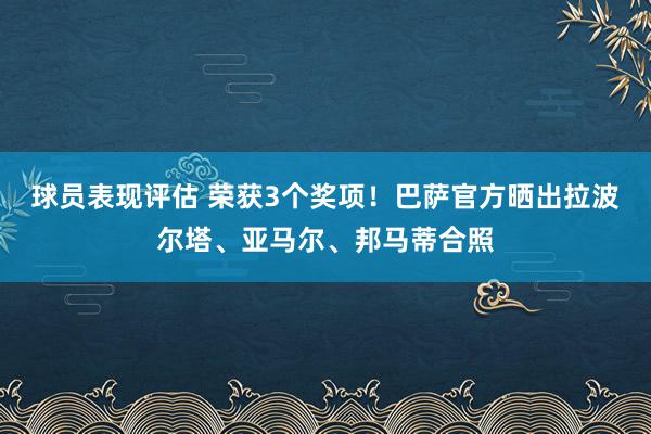 球员表现评估 荣获3个奖项！巴萨官方晒出拉波尔塔、亚马尔、邦马蒂合照