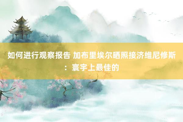 如何进行观察报告 加布里埃尔晒照接济维尼修斯：寰宇上最佳的