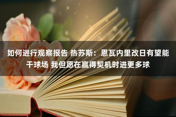 如何进行观察报告 热苏斯：恩瓦内里改日有望能干球场 我但愿在赢得契机时进更多球