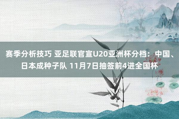 赛季分析技巧 亚足联官宣U20亚洲杯分档：中国、日本成种子队 11月7日抽签前4进全国杯