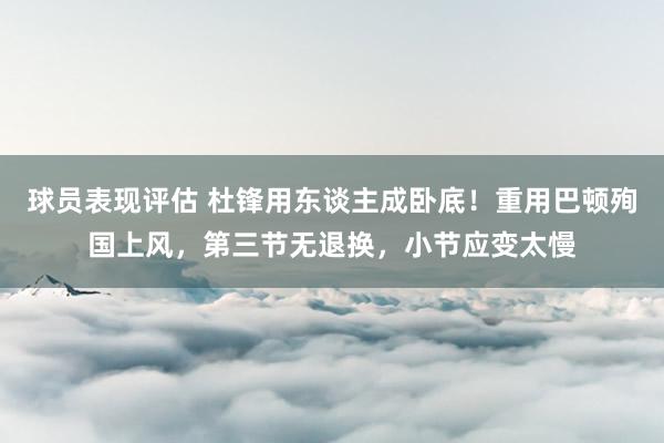 球员表现评估 杜锋用东谈主成卧底！重用巴顿殉国上风，第三节无退换，小节应变太慢