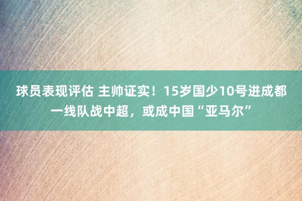 球员表现评估 主帅证实！15岁国少10号进成都一线队战中超，或成中国“亚马尔”