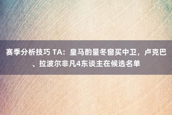 赛季分析技巧 TA：皇马酌量冬窗买中卫，卢克巴、拉波尔非凡4东谈主在候选名单