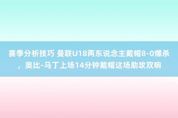 赛季分析技巧 曼联U18两东说念主戴帽8-0爆杀，奥比-马丁上场14分钟戴帽这场助攻双响