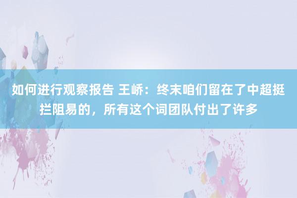 如何进行观察报告 王峤：终末咱们留在了中超挺拦阻易的，所有这个词团队付出了许多