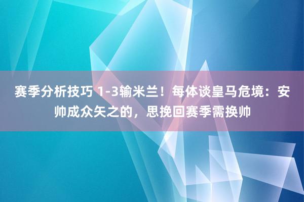 赛季分析技巧 1-3输米兰！每体谈皇马危境：安帅成众矢之的，思挽回赛季需换帅