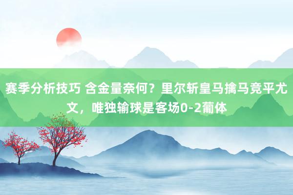 赛季分析技巧 含金量奈何？里尔斩皇马擒马竞平尤文，唯独输球是客场0-2葡体