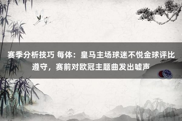 赛季分析技巧 每体：皇马主场球迷不悦金球评比遵守，赛前对欧冠主题曲发出嘘声