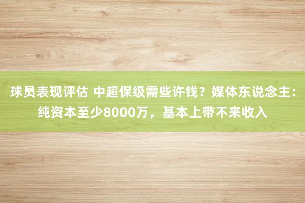 球员表现评估 中超保级需些许钱？媒体东说念主：纯资本至少8000万，基本上带不来收入