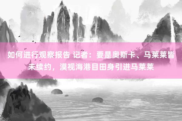 如何进行观察报告 记者：要是奥斯卡、马莱莱皆未续约，漠视海港目田身引进马莱莱