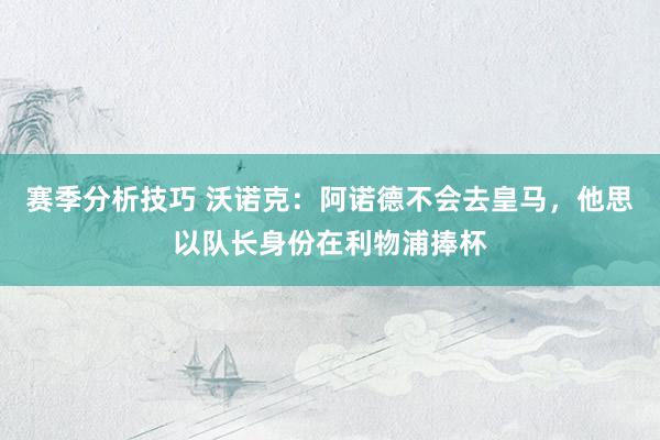 赛季分析技巧 沃诺克：阿诺德不会去皇马，他思以队长身份在利物浦捧杯