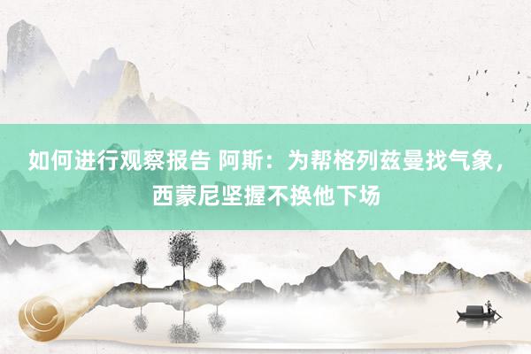 如何进行观察报告 阿斯：为帮格列兹曼找气象，西蒙尼坚握不换他下场