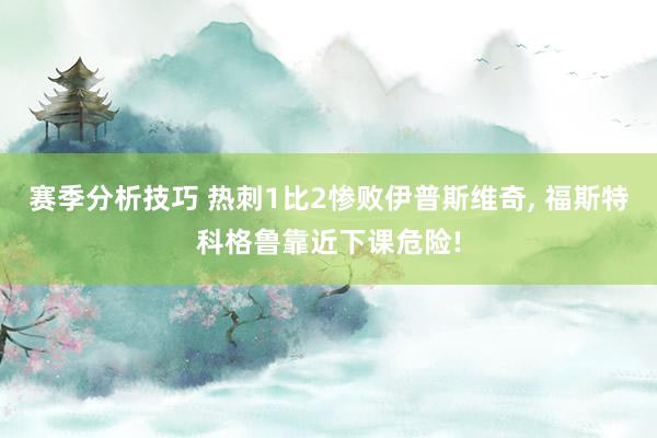 赛季分析技巧 热刺1比2惨败伊普斯维奇, 福斯特科格鲁靠近下课危险!