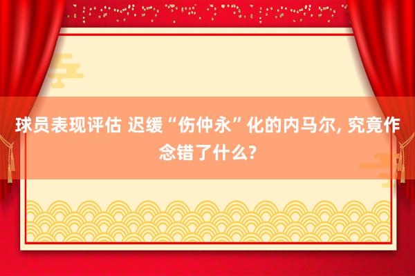 球员表现评估 迟缓“伤仲永”化的内马尔, 究竟作念错了什么?