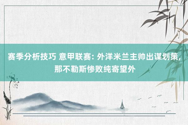 赛季分析技巧 意甲联赛: 外洋米兰主帅出谋划策, 那不勒斯惨败纯寄望外