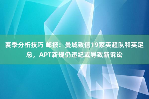 赛季分析技巧 邮报：曼城致信19家英超队和英足总，APT新规仍违纪或导致新诉讼