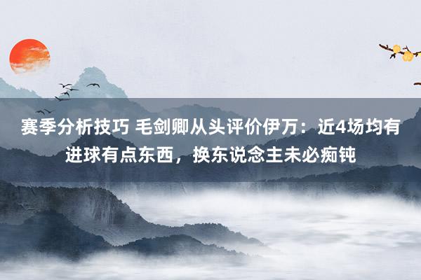 赛季分析技巧 毛剑卿从头评价伊万：近4场均有进球有点东西，换东说念主未必痴钝