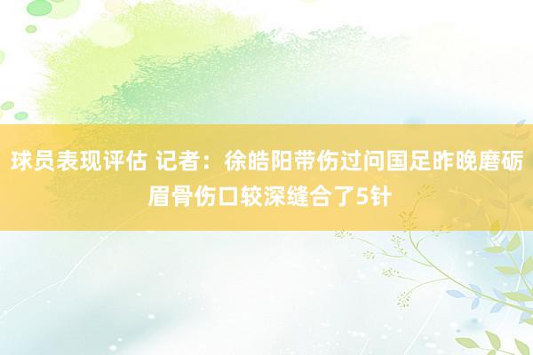 球员表现评估 记者：徐皓阳带伤过问国足昨晚磨砺 眉骨伤口较深缝合了5针