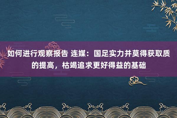 如何进行观察报告 连媒：国足实力并莫得获取质的提高，枯竭追求更好得益的基础