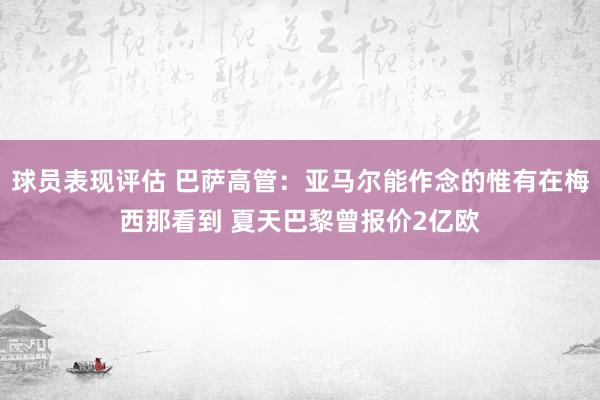 球员表现评估 巴萨高管：亚马尔能作念的惟有在梅西那看到 夏天巴黎曾报价2亿欧