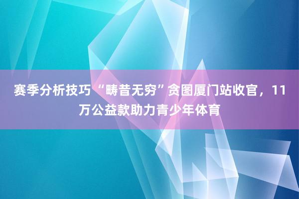 赛季分析技巧 “畴昔无穷”贪图厦门站收官，11万公益款助力青少年体育