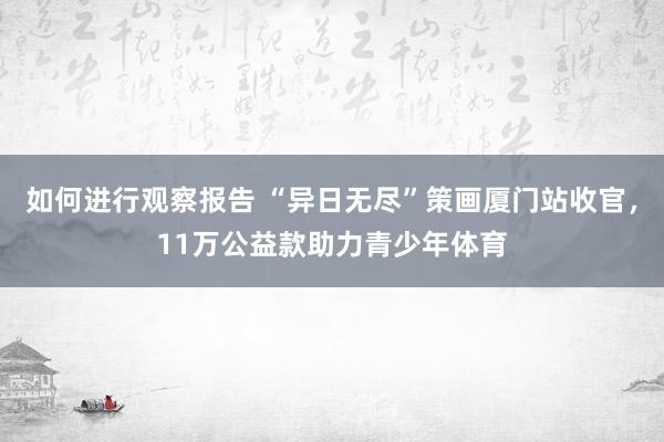 如何进行观察报告 “异日无尽”策画厦门站收官，11万公益款助力青少年体育