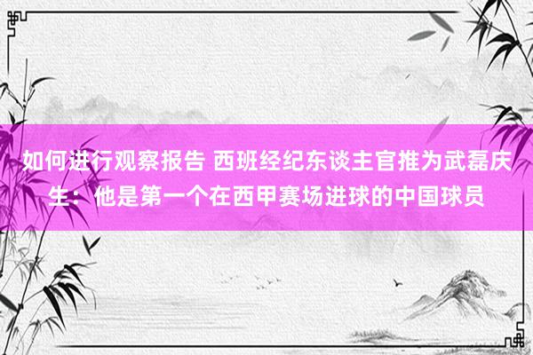 如何进行观察报告 西班经纪东谈主官推为武磊庆生：他是第一个在西甲赛场进球的中国球员