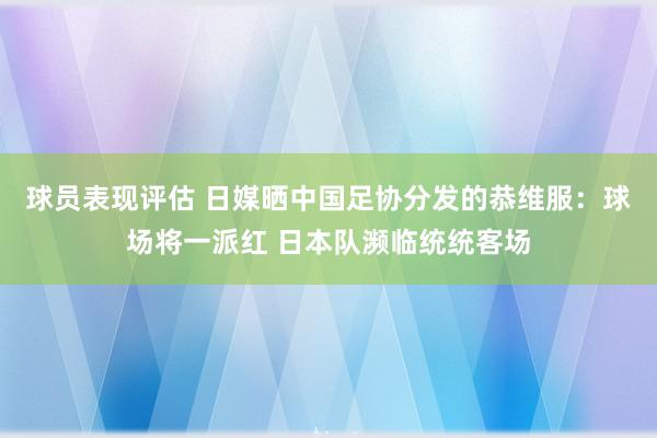 球员表现评估 日媒晒中国足协分发的恭维服：球场将一派红 日本队濒临统统客场