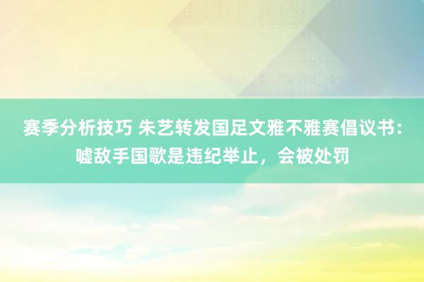 赛季分析技巧 朱艺转发国足文雅不雅赛倡议书：嘘敌手国歌是违纪举止，会被处罚