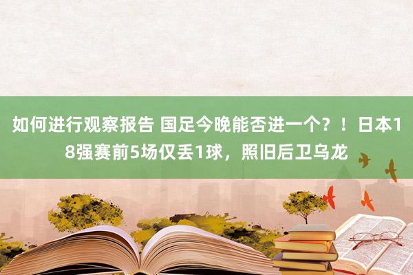 如何进行观察报告 国足今晚能否进一个？！日本18强赛前5场仅丢1球，照旧后卫乌龙