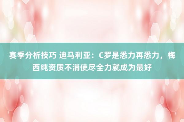 赛季分析技巧 迪马利亚：C罗是悉力再悉力，梅西纯资质不消使尽全力就成为最好