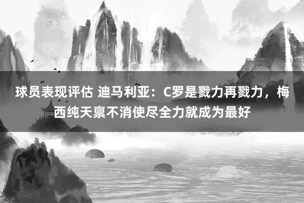 球员表现评估 迪马利亚：C罗是戮力再戮力，梅西纯天禀不消使尽全力就成为最好