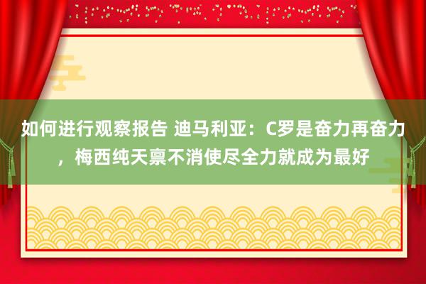 如何进行观察报告 迪马利亚：C罗是奋力再奋力，梅西纯天禀不消使尽全力就成为最好