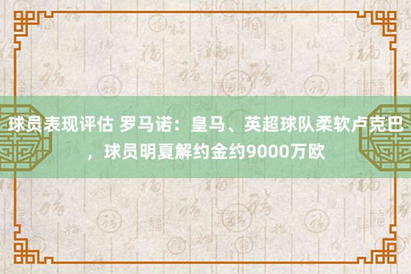 球员表现评估 罗马诺：皇马、英超球队柔软卢克巴，球员明夏解约金约9000万欧