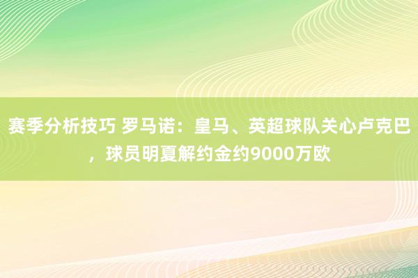 赛季分析技巧 罗马诺：皇马、英超球队关心卢克巴，球员明夏解约金约9000万欧