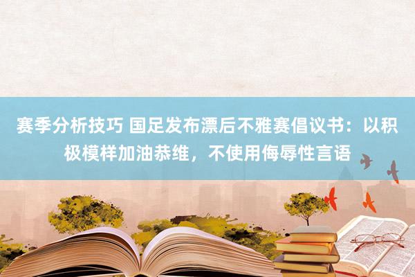 赛季分析技巧 国足发布漂后不雅赛倡议书：以积极模样加油恭维，不使用侮辱性言语